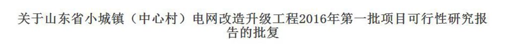橙電網(wǎng)輸配電網(wǎng)獲悉，近日，山東省發(fā)展和改革委員會(huì)發(fā)布了關(guān)于山東省小城鎮(zhèn)（中心村）電網(wǎng)改造升級(jí)工程2016年第一批項(xiàng)目可行性研究報(bào)告的批復(fù)，進(jìn)一步加強(qiáng)山東省農(nóng)村電力基礎(chǔ)設(shè)施建設(shè)，到2017年底實(shí)現(xiàn)中心村農(nóng)網(wǎng)改造升級(jí)，具體內(nèi)容如下：魯發(fā)改能源〔2016〕937號(hào)國(guó)網(wǎng)山東省電力公司：你公司《關(guān)于上報(bào)山東省小城鎮(zhèn)（中心村）電網(wǎng)改造升級(jí)工程2016年第一批項(xiàng)目可行性研究報(bào)告的請(qǐng)示》（魯電發(fā)展z2016{386號(hào)）收悉。經(jīng)研究，批復(fù)如下：一、為貫徹落實(shí)《國(guó)務(wù)院辦公廳轉(zhuǎn)發(fā)國(guó)家發(fā)展改革委關(guān)于“十三五&rdqu