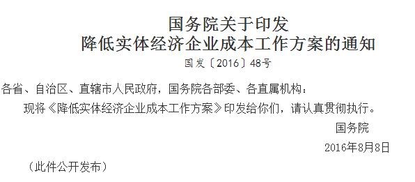 
            	　　作為今年經(jīng)濟(jì)工作中的五大重點(diǎn)任務(wù)之一，8月8日，國(guó)務(wù)院印發(fā)了“降成本”的綜合方案。 降低實(shí)體經(jīng)濟(jì)企業(yè)成本工作方案　　開(kāi)展降低實(shí)體經(jīng)濟(jì)企業(yè)成本工作，是黨中央、國(guó)務(wù)院為有效緩解實(shí)體經(jīng)濟(jì)企業(yè)困難、助推企業(yè)轉(zhuǎn)型升級(jí)作出的重要決策部署，對(duì)有效應(yīng)對(duì)當(dāng)前經(jīng)濟(jì)下行壓力、增強(qiáng)經(jīng)濟(jì)可持續(xù)發(fā)展能力具有重要意義