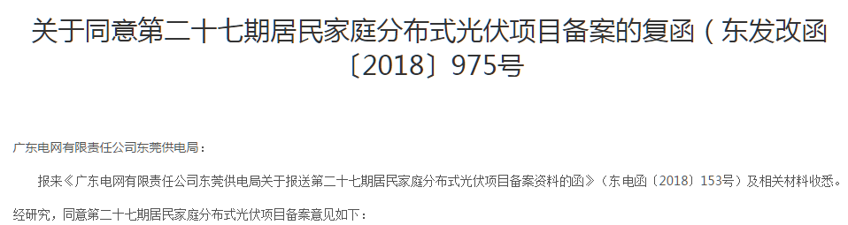 近日，東莞發(fā)改局官方公示了《關(guān)于同意第二十七期居民家庭分布式光伏項(xiàng)目備案的復(fù)函》（東發(fā)改函〔2018〕975號，根據(jù)公式名單顯示，共301個(gè)項(xiàng)目總?cè)萘?669．605kW獲批復(fù)。據(jù)了解，這是繼823號文之后，為數(shù)不多的繼續(xù)批復(fù)戶用光伏電站備案的省市