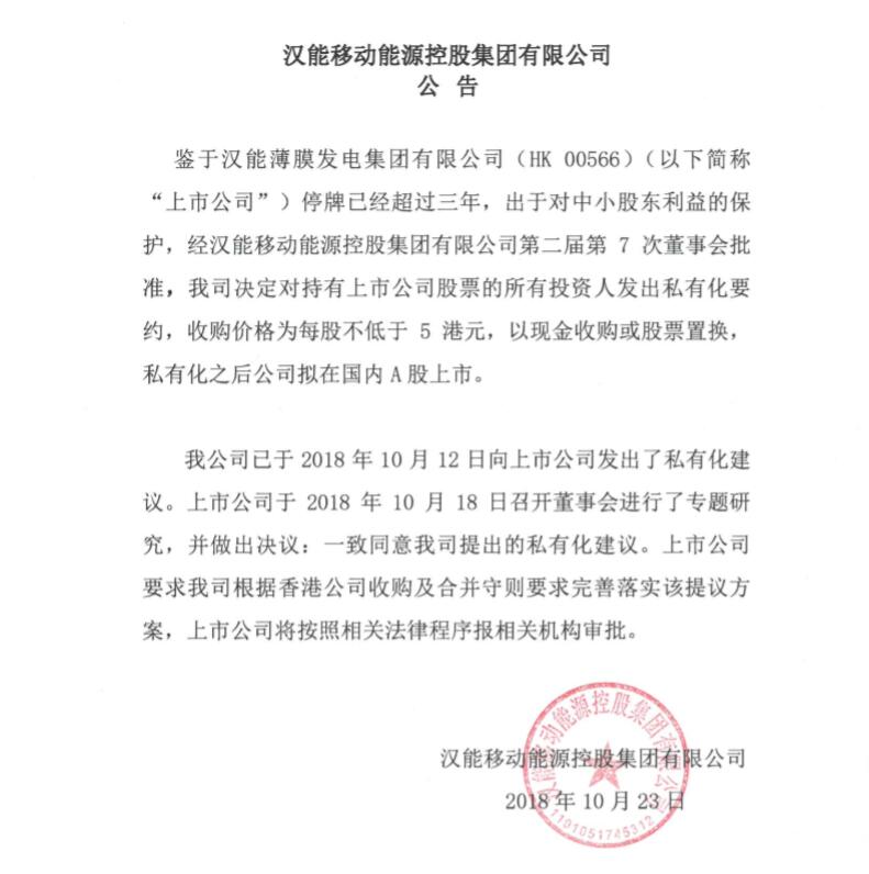 10月23日，漢能移動(dòng)能源控股集團(tuán)有限公司（以下簡(jiǎn)稱“漢能移動(dòng)能源”）發(fā)布公告稱，決定對(duì)持有漢能薄膜發(fā)電集團(tuán)有限公司（0566.HK，“上市公司”或“漢能薄膜發(fā)電”）股票的所有投資人發(fā)出私有化要約，收購(gòu)價(jià)格為每股不低于5港元，以現(xiàn)金收購(gòu)或股票置換，私有化之后公司擬在國(guó)內(nèi)A股上市。

公告表示，鑒于上市公司停牌已經(jīng)超過(guò)三年，出于對(duì)中小股東利益的保護(hù)，經(jīng)漢能移動(dòng)能源第二屆第7次董事會(huì)批準(zhǔn)，漢能移動(dòng)能源決定對(duì)持有上市公司股票的所有投資人發(fā)出